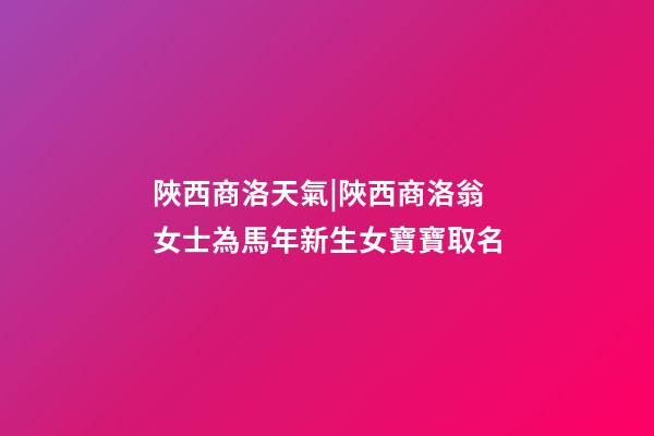 陜西商洛天氣|陜西商洛翁女士為馬年新生女寶寶取名-第1張-公司起名-玄機派